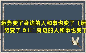 运势变了身边的人和事也变了（运势变了 🐴 身边的人和事也变了什么意思）